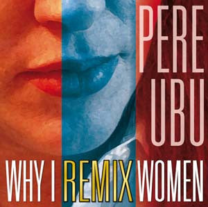 PERE UBU  - WHY I REMIX WOMEN
